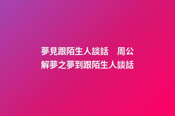 夢見跟陌生人談話　周公解夢之夢到跟陌生人談話